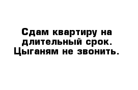 Сдам квартиру на длительный срок. Цыганям не звонить.